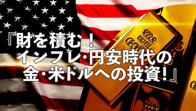『財を積む!インフレ・円安時代の金・米ドルへの投資!』